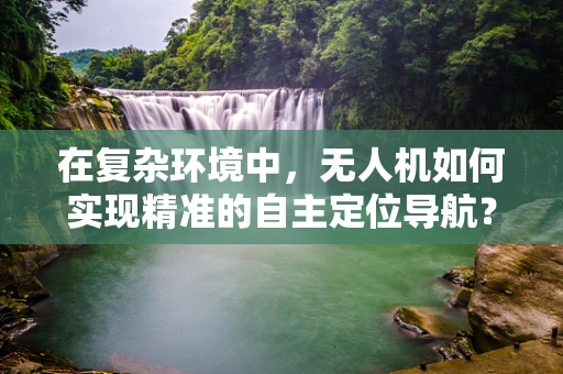 在复杂环境中，无人机如何实现精准的自主定位导航？