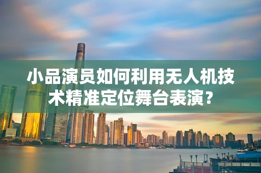 小品演员如何利用无人机技术精准定位舞台表演？