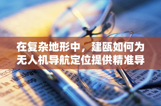在复杂地形中，建瓯如何为无人机导航定位提供精准导航？