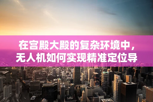 在宫殿大殿的复杂环境中，无人机如何实现精准定位导航？