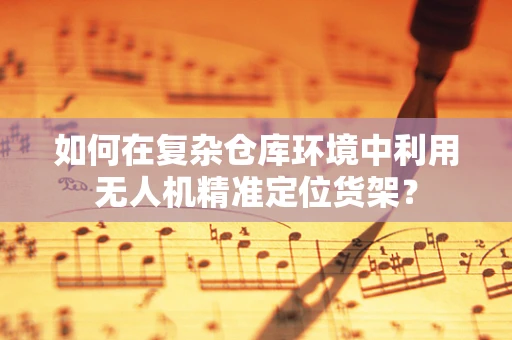 如何在复杂仓库环境中利用无人机精准定位货架？