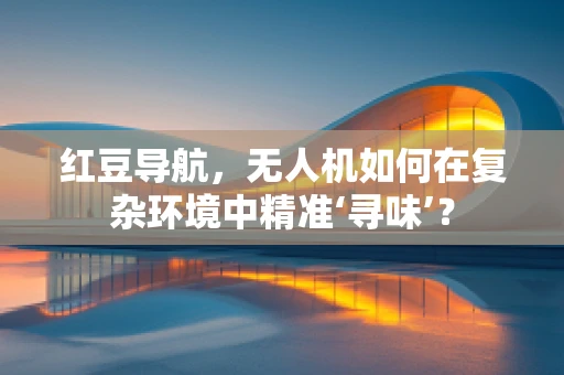 红豆导航，无人机如何在复杂环境中精准‘寻味’？