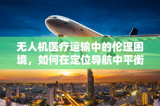 无人机医疗运输中的伦理困境，如何在定位导航中平衡效率与隐私？