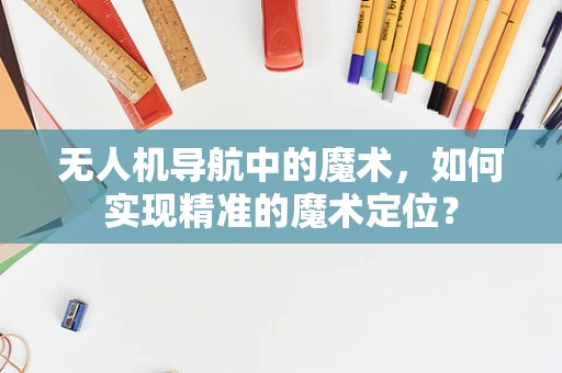 无人机导航中的魔术，如何实现精准的魔术定位？