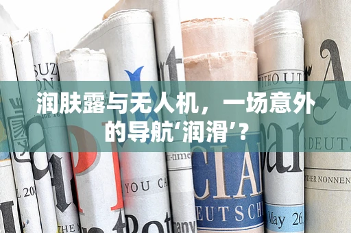 润肤露与无人机，一场意外的导航‘润滑’？