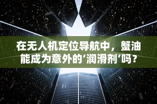 在无人机定位导航中，蟹油能成为意外的‘润滑剂’吗？
