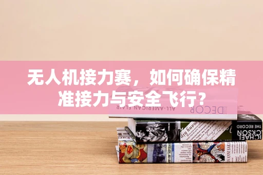 无人机接力赛，如何确保精准接力与安全飞行？