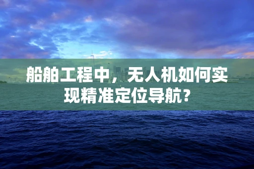 船舶工程中，无人机如何实现精准定位导航？