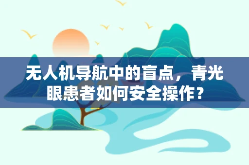 无人机导航中的盲点，青光眼患者如何安全操作？