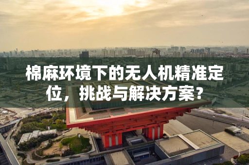 棉麻环境下的无人机精准定位，挑战与解决方案？