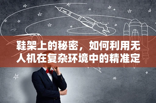 鞋架上的秘密，如何利用无人机在复杂环境中的精准定位导航？