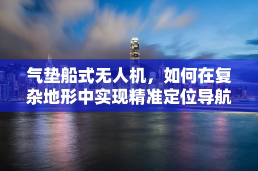 气垫船式无人机，如何在复杂地形中实现精准定位导航？