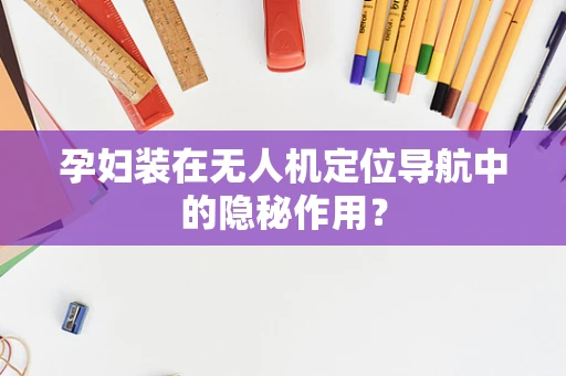 孕妇装在无人机定位导航中的隐秘作用？
