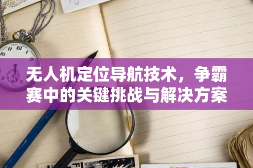 无人机定位导航技术，争霸赛中的关键挑战与解决方案