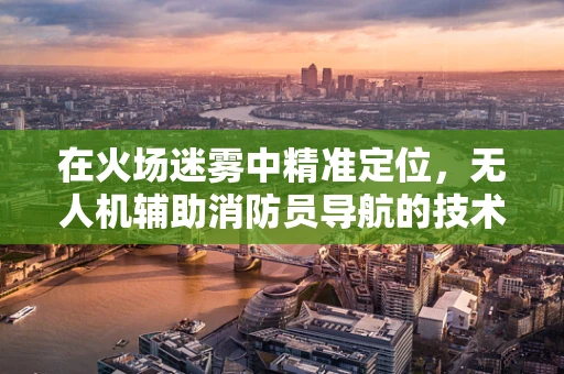 在火场迷雾中精准定位，无人机辅助消防员导航的技术挑战与解决方案