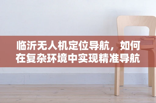临沂无人机定位导航，如何在复杂环境中实现精准导航