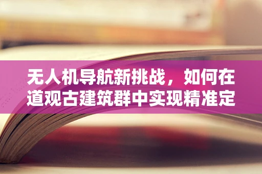 无人机导航新挑战，如何在道观古建筑群中实现精准定位？