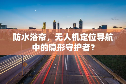 防水浴帘，无人机定位导航中的隐形守护者？