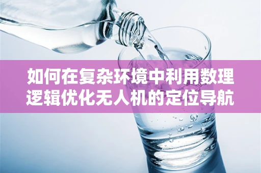 如何在复杂环境中利用数理逻辑优化无人机的定位导航？