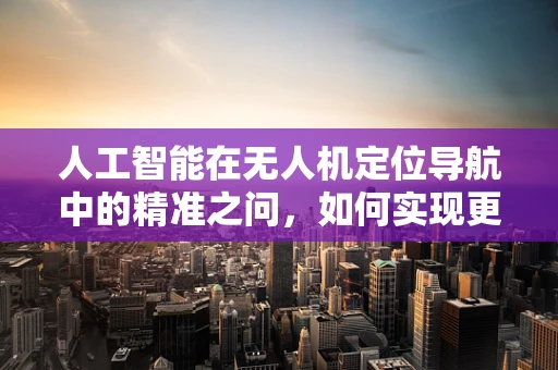 人工智能在无人机定位导航中的精准之问，如何实现更高效的自主导航？