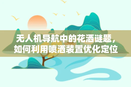 无人机导航中的花洒谜题，如何利用喷洒装置优化定位精度？