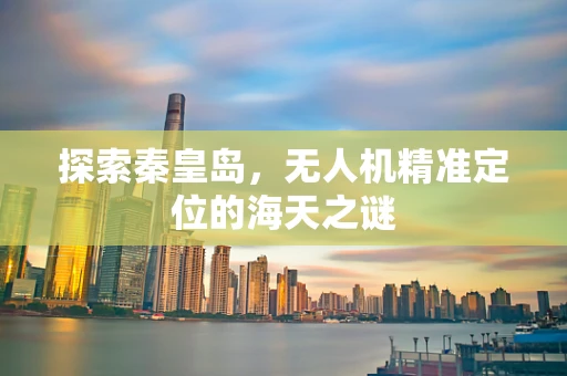 探索秦皇岛，无人机精准定位的海天之谜