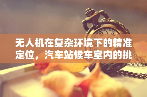 无人机在复杂环境下的精准定位，汽车站候车室内的挑战与解决方案
