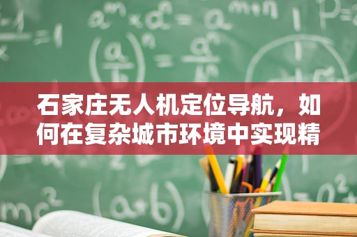 石家庄无人机定位导航，如何在复杂城市环境中实现精准空中导航？