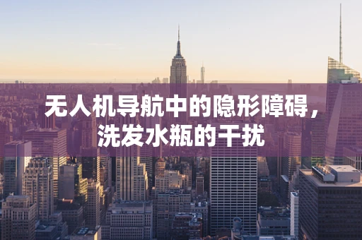 无人机导航中的隐形障碍，洗发水瓶的干扰