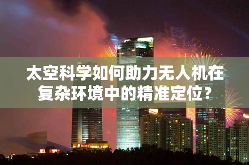 太空科学如何助力无人机在复杂环境中的精准定位？