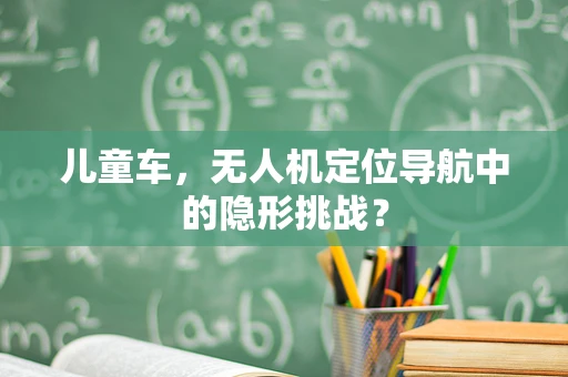 儿童车，无人机定位导航中的隐形挑战？