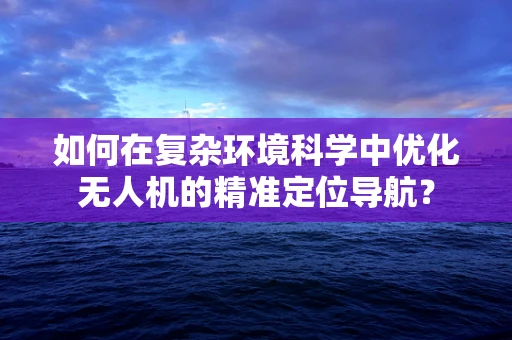 如何在复杂环境科学中优化无人机的精准定位导航？