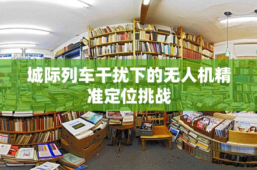 城际列车干扰下的无人机精准定位挑战