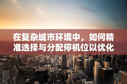 在复杂城市环境中，如何精准选择与分配停机位以优化无人机导航？