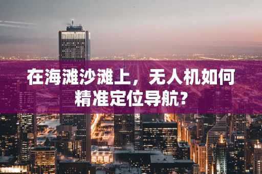 在海滩沙滩上，无人机如何精准定位导航？