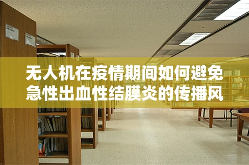 无人机在疫情期间如何避免急性出血性结膜炎的传播风险？