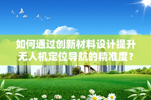 如何通过创新材料设计提升无人机定位导航的精准度？