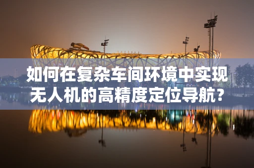 如何在复杂车间环境中实现无人机的高精度定位导航？