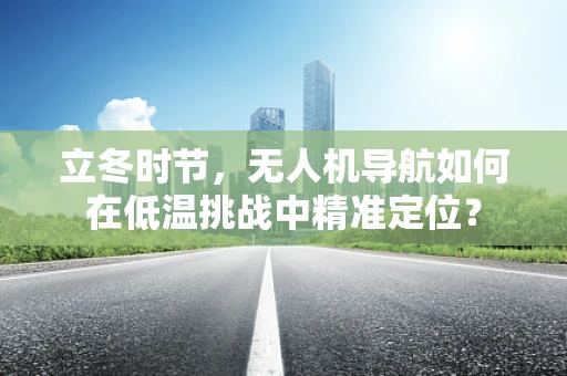 立冬时节，无人机导航如何在低温挑战中精准定位？