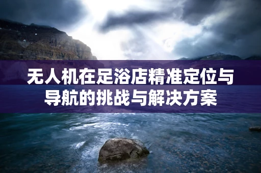无人机在足浴店精准定位与导航的挑战与解决方案