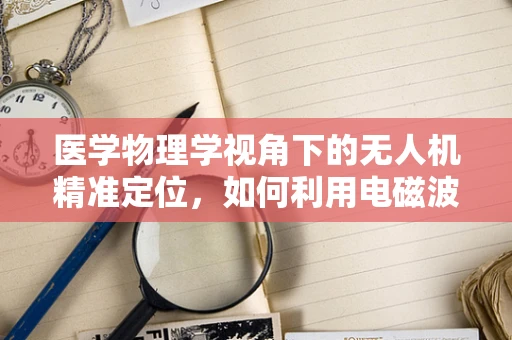 医学物理学视角下的无人机精准定位，如何利用电磁波特性提升导航精度？