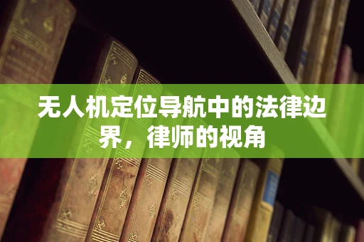 无人机定位导航中的法律边界，律师的视角