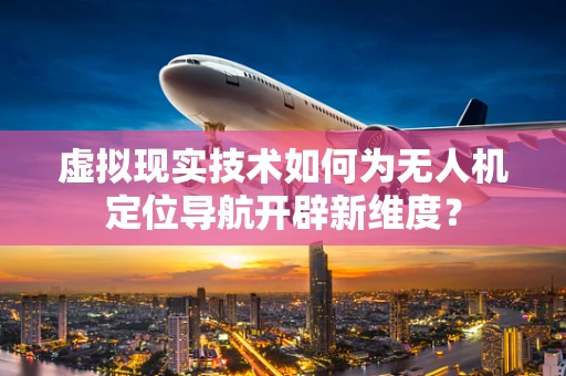 虚拟现实技术如何为无人机定位导航开辟新维度？