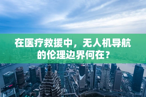在医疗救援中，无人机导航的伦理边界何在？