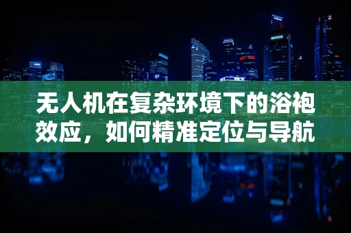 无人机在复杂环境下的浴袍效应，如何精准定位与导航？