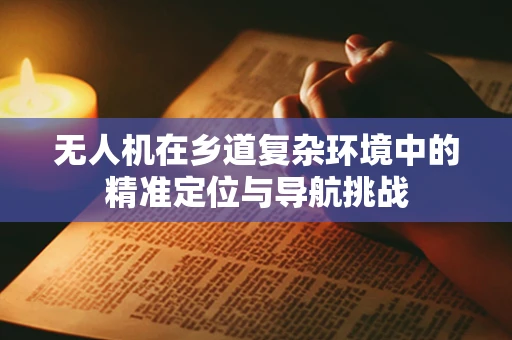 无人机在乡道复杂环境中的精准定位与导航挑战