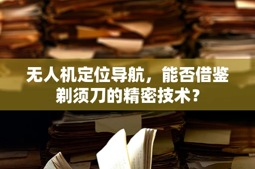 无人机定位导航，能否借鉴剃须刀的精密技术？