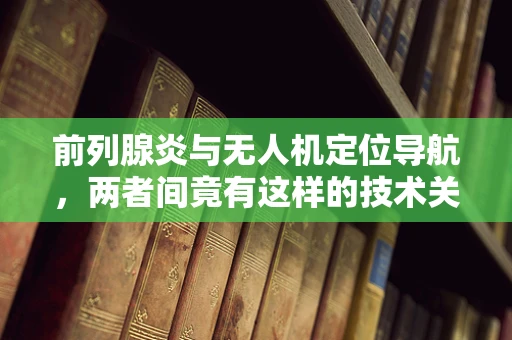 前列腺炎与无人机定位导航，两者间竟有这样的技术关联？
