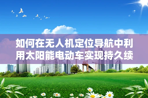 如何在无人机定位导航中利用太阳能电动车实现持久续航？