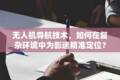 无人机导航技术，如何在复杂环境中为影迷精准定位？